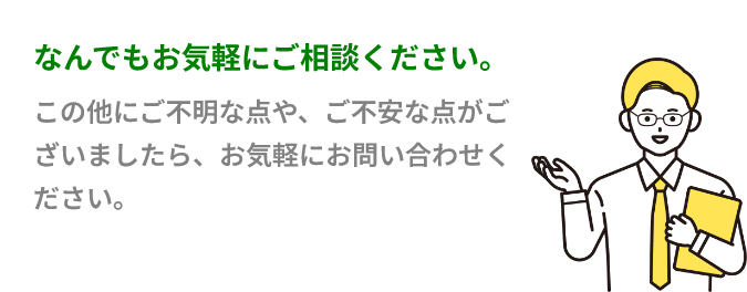 このほかにご不明な点や、ご不安な点がございましたらお気軽にお問い合わせください。